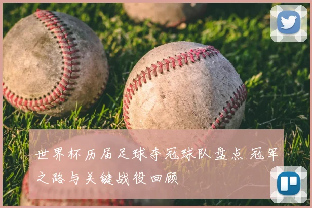 世界杯历届足球夺冠球队盘点 冠军之路与关键战役回顾