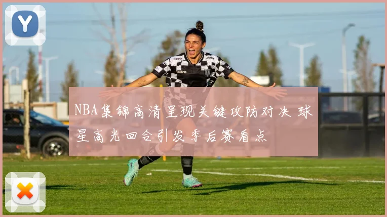 NBA集锦高清呈现关键攻防对决 球星高光回合引发季后赛看点