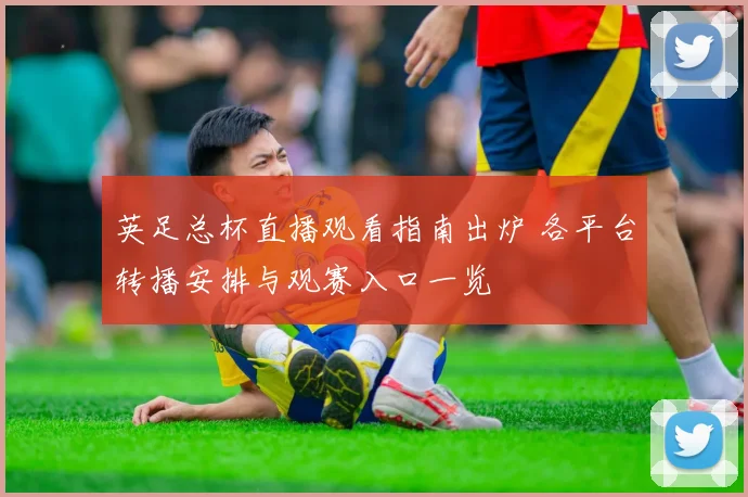 英足总杯直播观看指南出炉 各平台转播安排与观赛入口一览