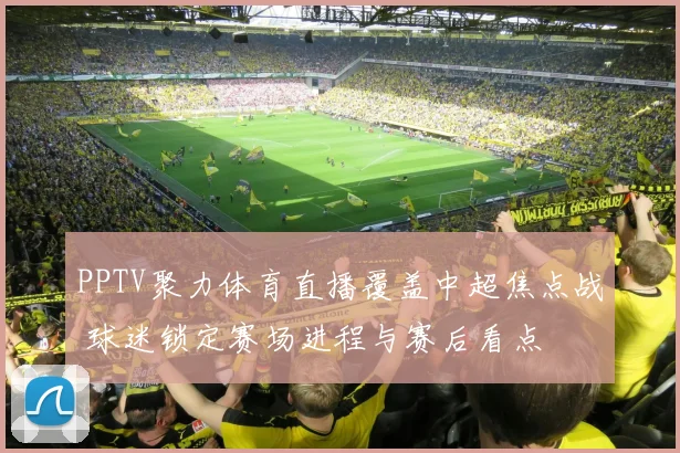 PPTV聚力体育直播覆盖中超焦点战 球迷锁定赛场进程与赛后看点