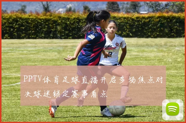 PPTV体育足球直播开启多场焦点对决球迷锁定赛事看点