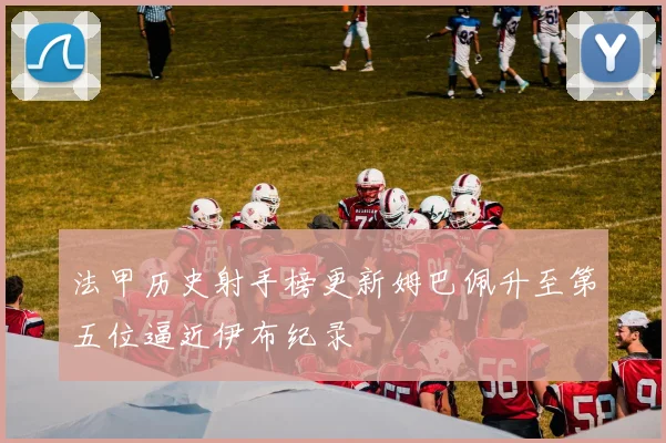 法甲历史射手榜更新姆巴佩升至第五位逼近伊布纪录