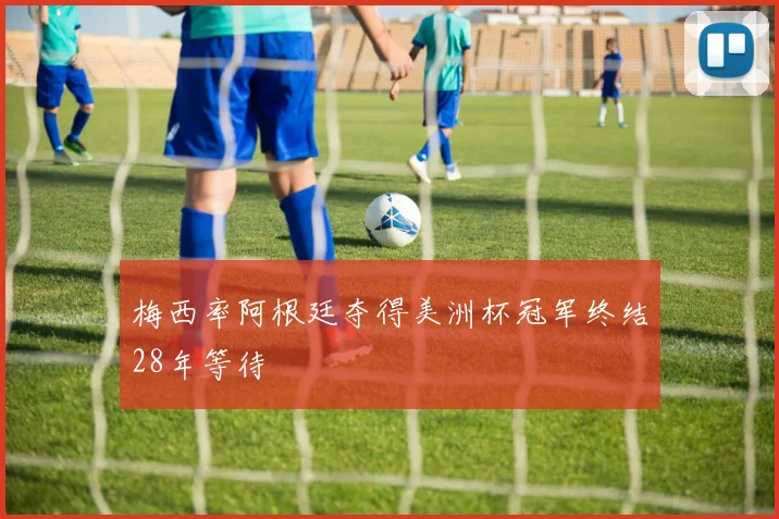 梅西率阿根廷夺得美洲杯冠军终结28年等待