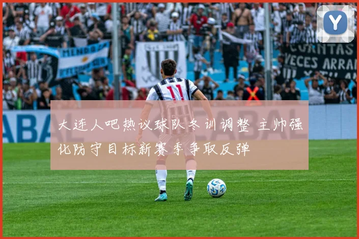 大连人吧热议球队冬训调整 主帅强化防守目标新赛季争取反弹