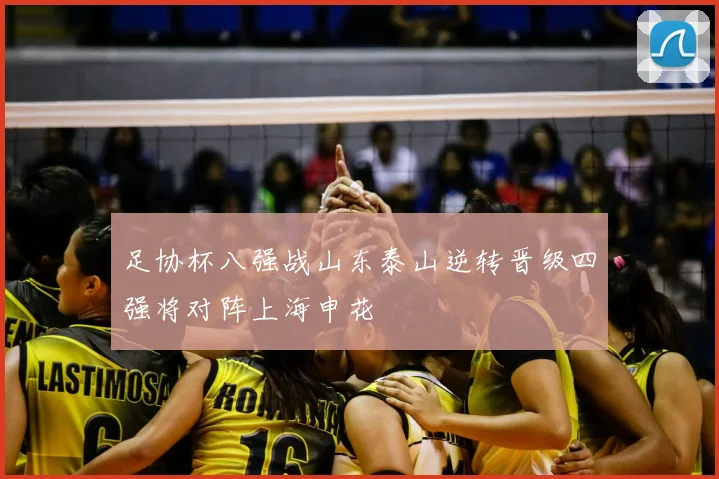 足协杯八强战山东泰山逆转晋级四强将对阵上海申花