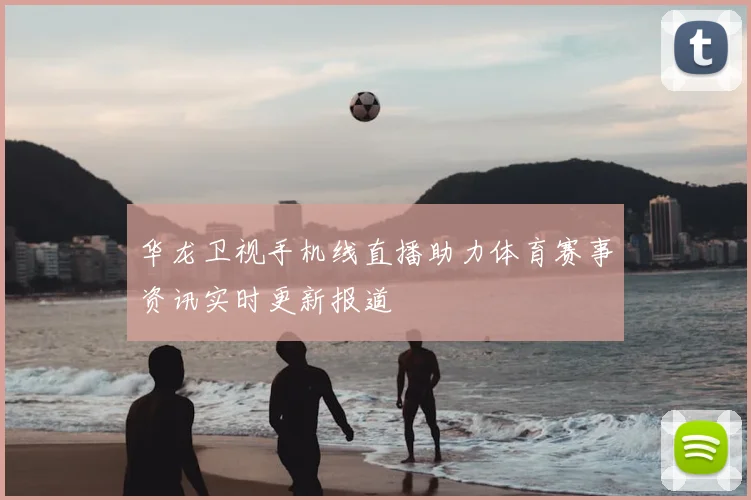 华龙卫视手机线直播助力体育赛事资讯实时更新报道